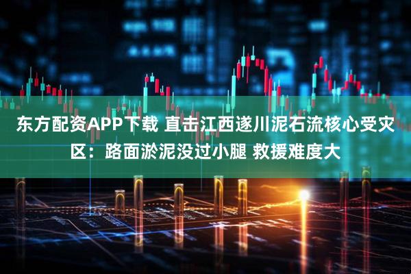 东方配资APP下载 直击江西遂川泥石流核心受灾区：路面淤泥没过小腿 救援难度大