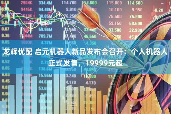 龙辉优配 启元机器人新品发布会召开：个人机器人正式发售，19999元起