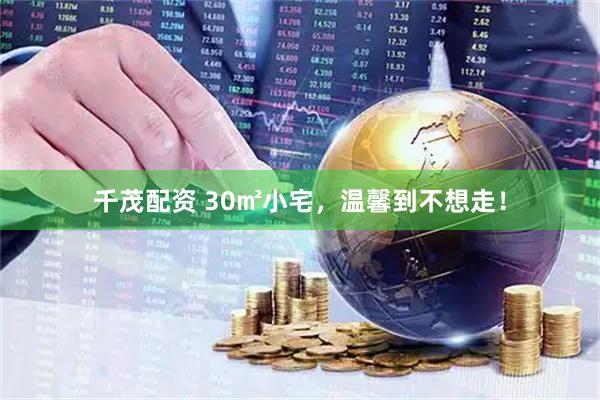千茂配资 30㎡小宅，温馨到不想走！